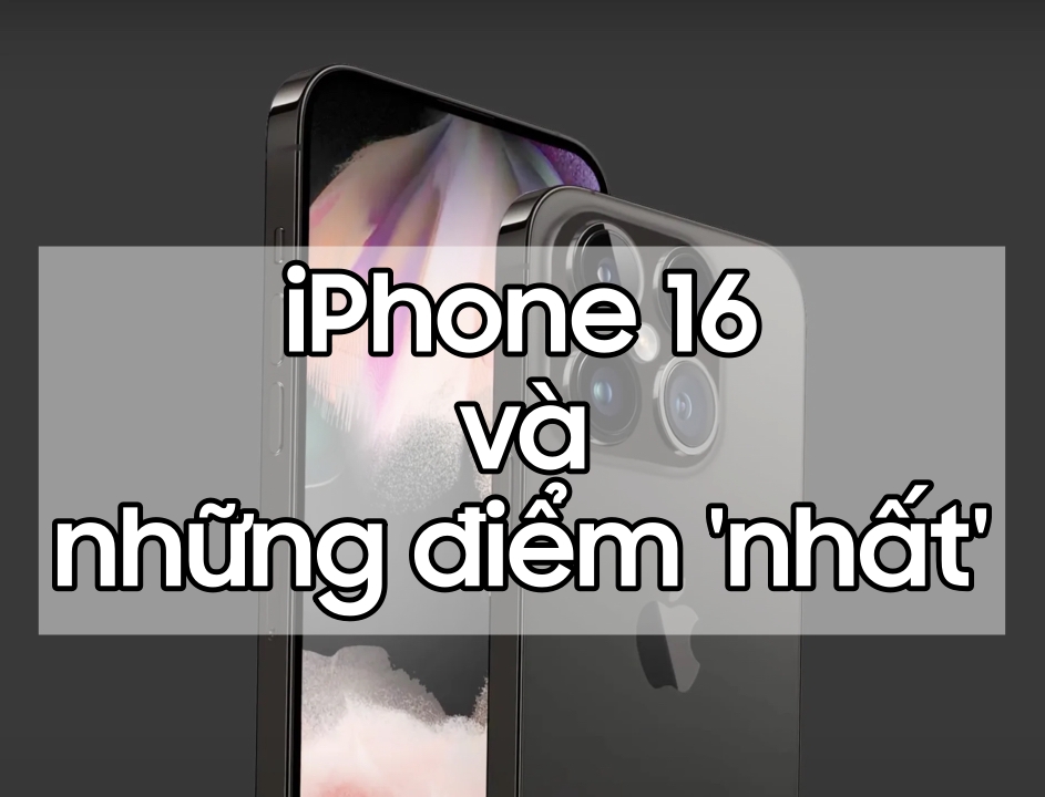 iPhone 16 và những cái \'nhất\' 