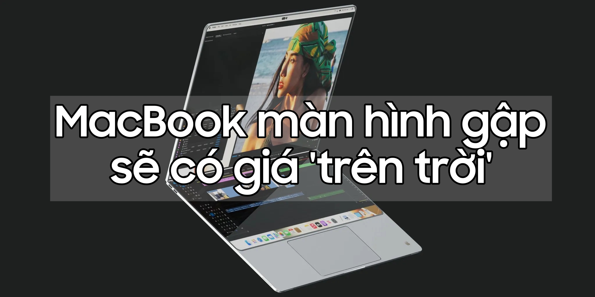 MacBook màn hình gập có giá \'trên trời\' nhưng có thể sẽ là một cuộc cách mạng!