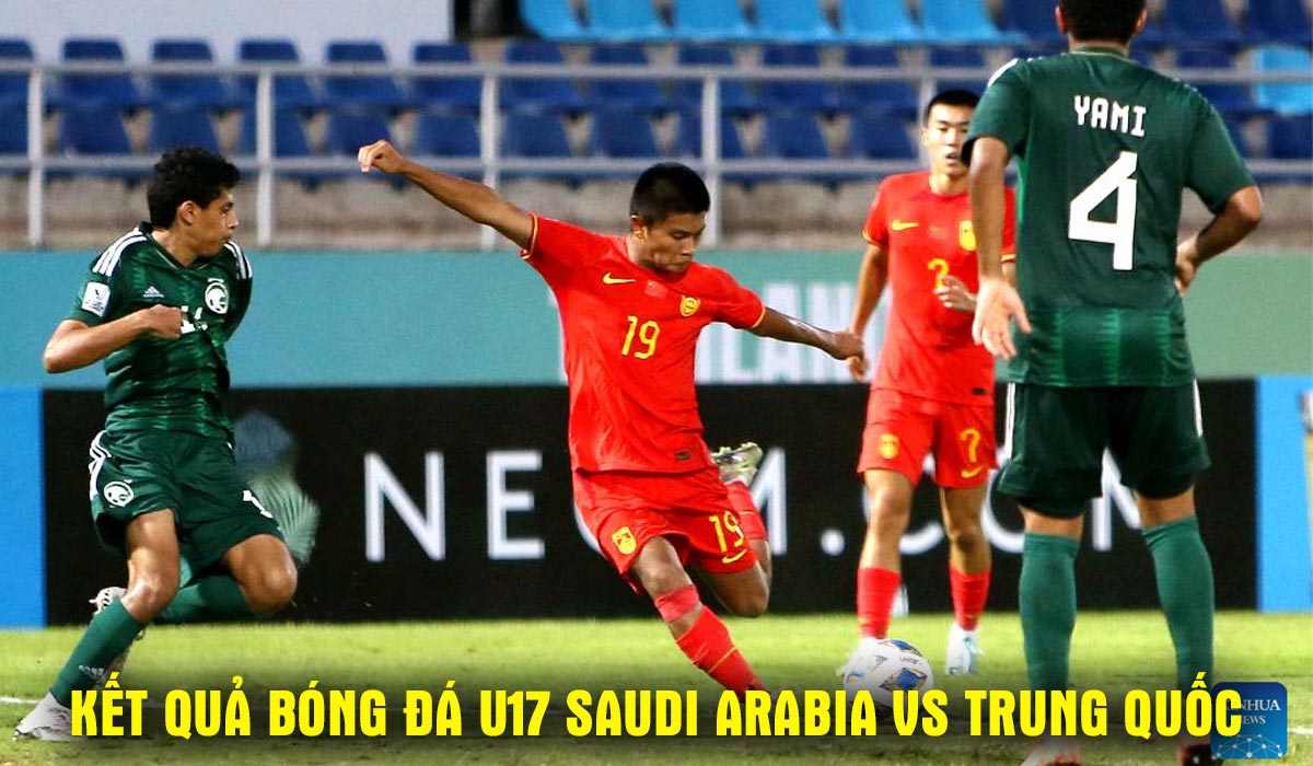 Kết quả b&oacute;ng đ&aacute; U17 Saudi Arabia vs U17 Trung Quốc 0h 16/5: U17 Việt Nam x&aacute;c định đối thủ ở b&aacute;n kết?