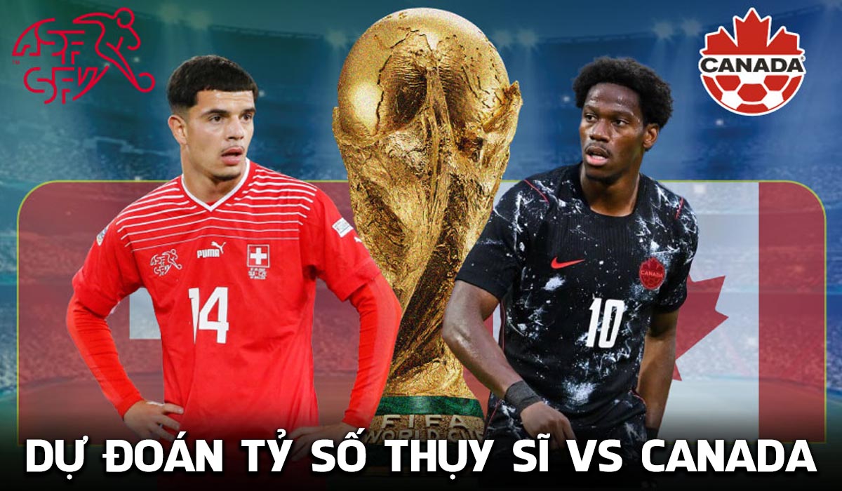 Dự đo&aacute;n tỷ số Thụy Sĩ vs Canada 2h00 ng&agrave;y 25/6 - Nhận định b&oacute;ng đ&aacute; World Cup 2026 h&ocirc;m nay