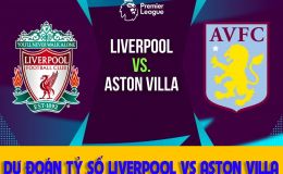 Dự đoán tỷ số Liverpool vs Aston Villa: Nhận định bóng đá Ngoại hạng Anh hôm nay