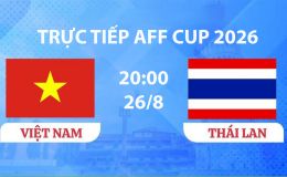 VTV3, VTV6 TRỰC TIẾP bóng đá Việt Nam vs Thái Lan hôm nay 26/8 - Link xem trực tiếp AFF Cup 2026 mới nhất