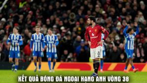 Kết quả, tỷ số Brighton vs Man Utd 22h ngày 24/5: Bruno Fernandes đi vào lịch sử Ngoại hạng Anh