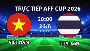 VTV6, VTV5 TRỰC TIẾP bóng đá Việt Nam vs Thái Lan hôm nay 26/8 - Link xem trực tiếp AFF Cup 2026 mới nhất