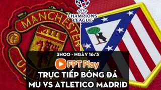 Trực tiếp bóng đá MU vs Atletico Madrid [3h00, 16/3]; Trực tiếp Champions League hôm nay