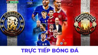 Xem trực tiếp bóng đá MU vs Chelsea ở đâu, kênh nào? Link xem trực tiếp K+