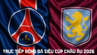 Link xem trực tiếp bóng đá PSG vs Aston Villa 2h ngày 13/8 - TV360 trực tiếp Siêu cúp châu Âu 2026