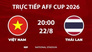 VTV6, VTV5 TRỰC TIẾP bóng đá Việt Nam vs Thái Lan hôm nay 22/8 - Link xem trực tiếp AFF Cup 2026 mới nhất