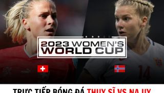 Trực tiếp bóng đá Thụy Sĩ vs Na Uy - Bảng A World Cup 2023: Lật ngược thế cờ?