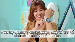 Trên tay Galaxy Watch6 Series: Thiết kế tinh tế, chăm sóc sức khỏe toàn diện, giá từ 6.99 triệu