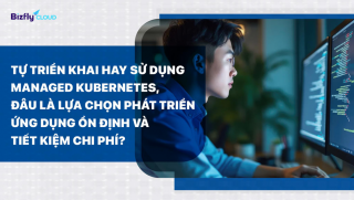 Tự triển khai hay sử dụng Managed Kubernetes, quyết định đúng giúp phát triển ứng dụng ổn định và tiết kiệm chi phí