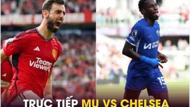 Xem trực tiếp bóng đá MU vs Chelsea ở đâu, kênh nào? Link xem trực tiếp Man Utd Ngoại hạng Anh K+ HD