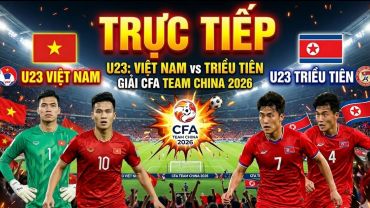 Cập nhật tỉ số U23 Việt Nam 1 - 1 U23 Triều Tiên - CFA Team China 2026: Đội khách gỡ hòa