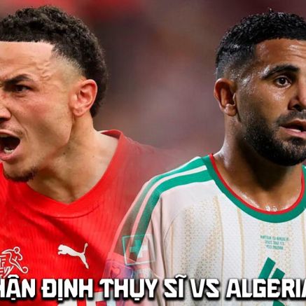 Nhận định bóng đá Thụy Sĩ vs Algeria 10h00 ngày 3/7 - Dự đoán tỷ số World Cup 2026 hôm nay