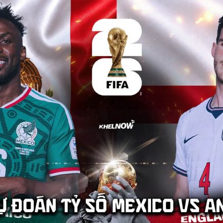 Dự đoán tỷ số Mexico vs Anh 7h ngày 6/7 - Nhận định bóng đá World Cup 2026 hôm nay