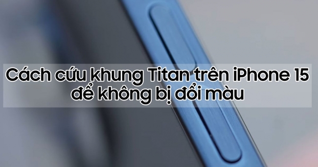 Mẹo 'cứu' khung Titanium iPhone 15 không bị đổi màu