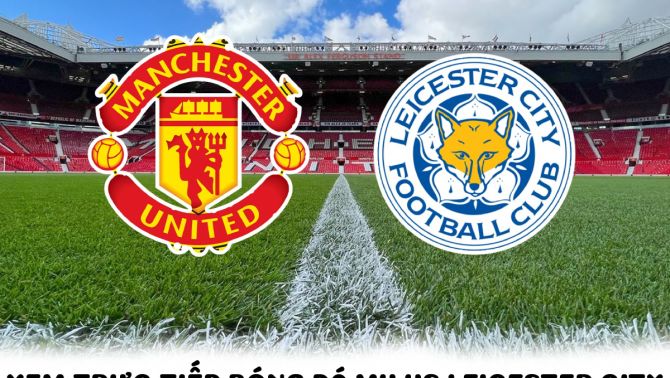 Xem bóng đá trực tuyến Man United vs Leicester City ở đâu, kênh nào? - Xem trực tiếp Ngoại hạng Anh 
