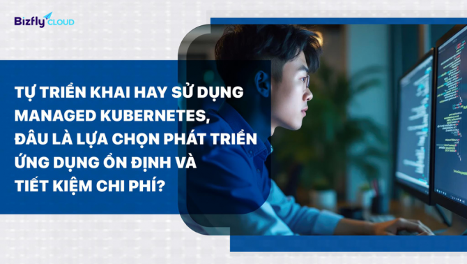 Tự triển khai hay sử dụng Managed Kubernetes, quyết định đúng giúp phát triển ứng dụng ổn định và tiết kiệm chi phí