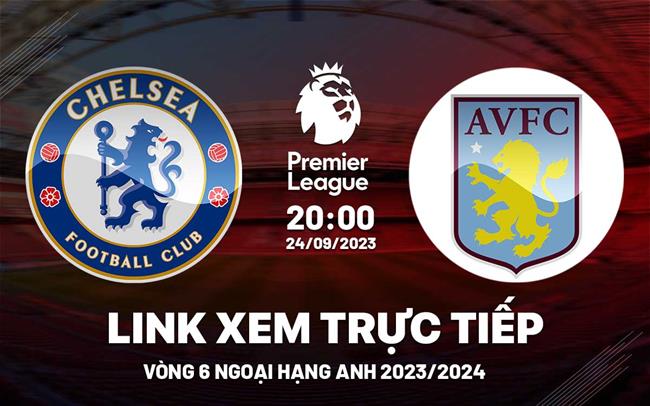 Trực tiếp bóng đá Chelsea vs Aston Villa: 20h00 ngày 24/9; Lịch thi đấu Ngoại hạng Anh 2023/2024