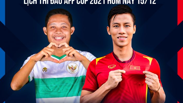 Lịch thi đấu AFF Cup 2021 hôm nay 15/12: ĐT Việt Nam phá dớp Indonesia, lộ diện đối thủ ở bán kết