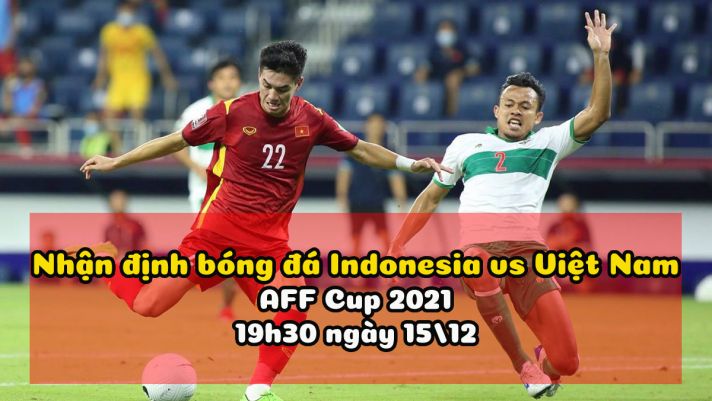 Nhận định bóng đá Indonesia vs Việt Nam 19h30 ngày 15/12 - AFF Cup 2021: Giành vé vào Bán kết?