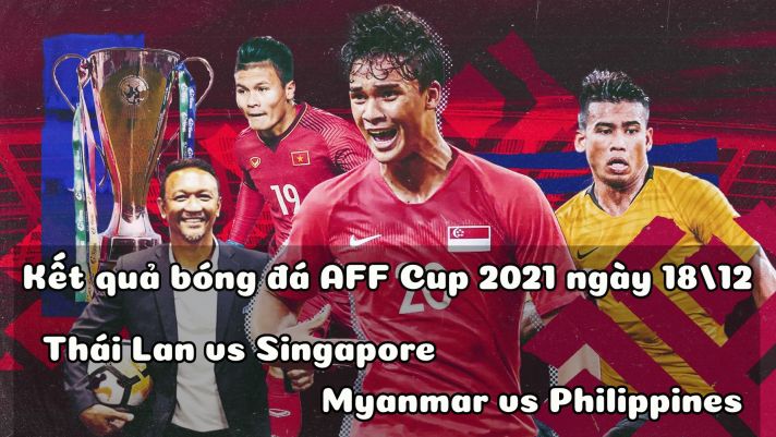 Kết quả bóng đá AFF Cup 2021 hôm nay 18/12: Thái Lan thắng dễ, chờ ĐT Việt Nam ở Bán kết?