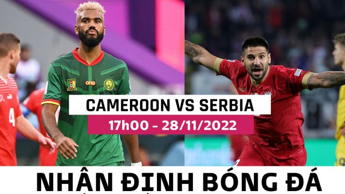 Nhận định bóng đá Cameroon vs Serbia, bảng G World Cup 2022: Đại diện châu Phi dừng bước sớm?
