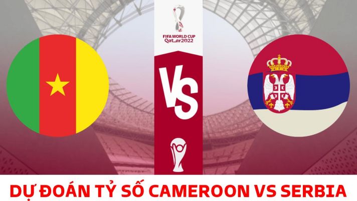 Dự đoán tỷ số Cameroon vs Serbia 17h ngày 28/11, bảng G World Cup 2022: Đại diện châu Phi dừng bước?