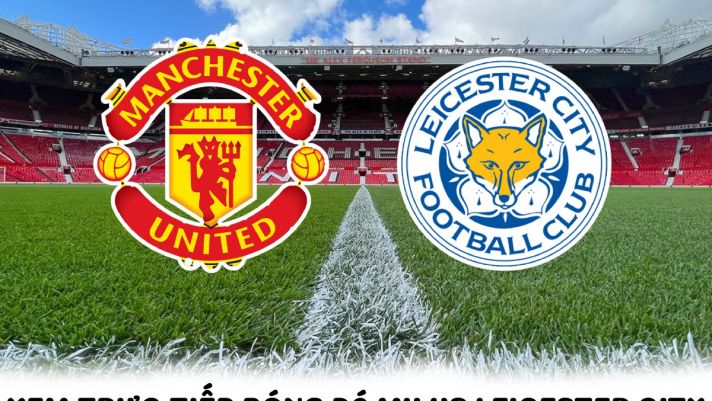 Xem bóng đá trực tuyến Man United vs Leicester City ở đâu, kênh nào? - Xem trực tiếp Ngoại hạng Anh 