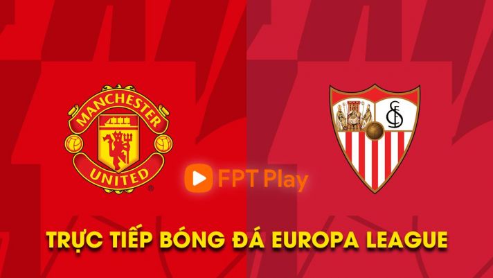 Xem bóng đá trực tuyến MU vs Sevilla ở đâu, kênh nào? Link xem trực tiếp Europa League Full HD