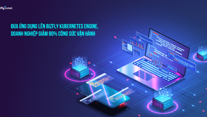 Đưa ứng dụng lên Bizfly Kubernetes Engine, doanh nghiệp giảm 80% công sức vận hành