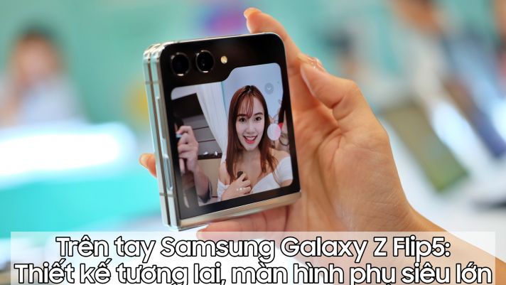Trên tay Samsung Galaxy Z Flip5: Vẫn rất thời thượng và đẳng cấp, màn hình phụ 'siêu khổng lồ'