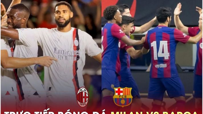 Trực tiếp bóng đá AC Milan vs Barcelona, 10h ngày 2/8; Link xem trực tiếp Milan - Barca FULL HD