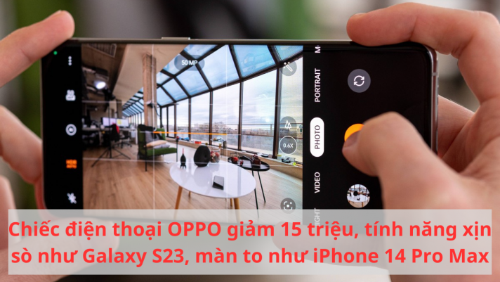 Chiếc điện thoại OPPO giảm 15 triệu, tính năng xịn sò như Galaxy S23, màn to như iPhone 14 Pro Max