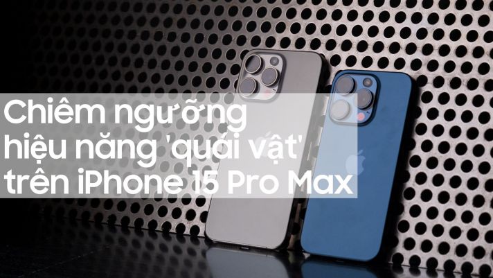 Hiệu năng 'quái vật' trên iPhone 15 Pro Max sẽ khiến bạn phải choáng ngợp