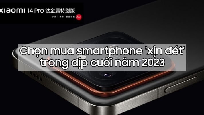 Chọn mua smartphone 'xịn đét' trong dịp cuối năm 2023