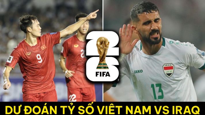 Dự đoán tỷ số ĐT Việt Nam vs ĐT Iraq - Vòng loại World Cup 2026: ĐT Việt Nam chiếm ngôi đầu BXH?