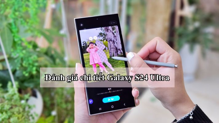 Đánh giá chi tiết Galaxy S24 Ultra: Trang bị Galaxy AI ‘cực đỉnh’, rất đáng mua dịp Tết 2024