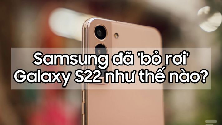 Samsung đã 'bỏ rơi' Galaxy S22 như thế nào?