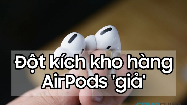 Đột kích kho hàng AirPods nhái, người dùng Việt Nam hãy cẩn trọng