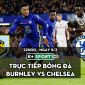 Trực tiếp bóng đá Burnley vs Chelsea [22h00, 5/3]; Trực tiếp Ngoại hạng Anh hôm nay