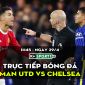 Trực tiếp bóng đá MU vs Chelsea [1h45, 29/4]; Trực tiếp Ngoại hạng Anh hôm nay