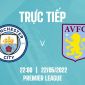 Trực tiếp bóng đá Man City vs Aston Villa [22h00, 22/5] - Link trực tiếp bóng đá Ngoại Hạng Anh