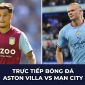 Trực tiếp bóng đá Aston Villa vs Man City: Haaland tiếp tục lập hat-trick, Man City chiếm ngôi đầu?