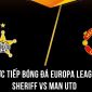 Xem trực tiếp bóng đá MU vs Sheriff ở đâu, kênh nào? Link xem trực tiếp MU Europa League Full HD