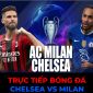 Xem trực tiếp bóng đá Chelsea vs Milan ở đâu, kênh nào? Link xem FPT FullHD