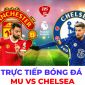 Trực tiếp bóng đá MU vs Chelsea; Link xem trực tiếp bóng đá Ngoại hạng Anh 