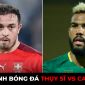 Nhận định bóng đá Thụy Sĩ vs Cameroon, 17h ngày 24/11 bảng G World Cup 2022