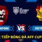 Xem trực tiếp bóng đá Việt Nam vs Singapore ở đâu, kênh nào? Link xem trực tuyến AFF Cup 2022 VTV