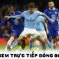 Xem bóng đá trực tuyến Man City vs Chelsea ở đâu, kênh nào? - Link xem trực tiếp FA Cup FULL HD